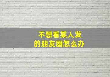 不想看某人发的朋友圈怎么办