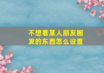 不想看某人朋友圈发的东西怎么设置