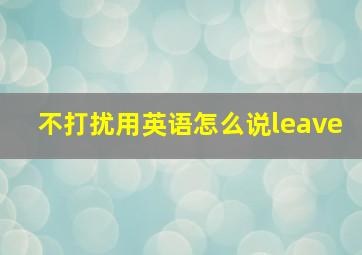 不打扰用英语怎么说leave