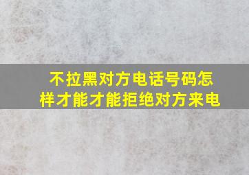 不拉黑对方电话号码怎样才能才能拒绝对方来电