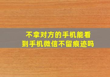 不拿对方的手机能看到手机微信不留痕迹吗