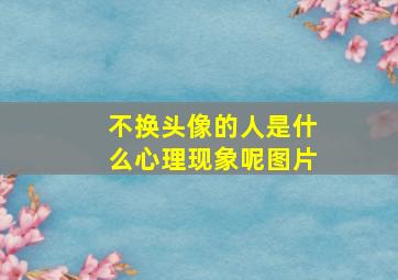 不换头像的人是什么心理现象呢图片