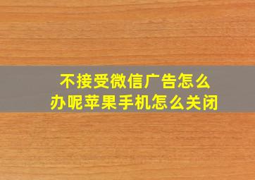 不接受微信广告怎么办呢苹果手机怎么关闭