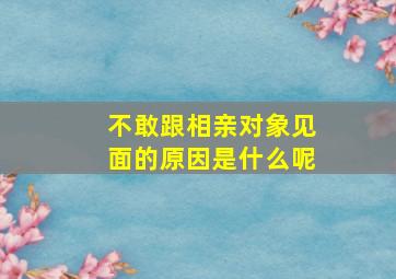 不敢跟相亲对象见面的原因是什么呢