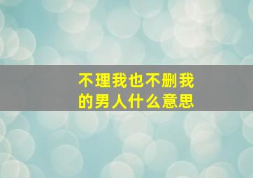 不理我也不删我的男人什么意思