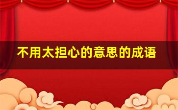 不用太担心的意思的成语