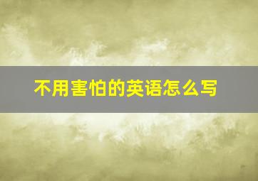 不用害怕的英语怎么写