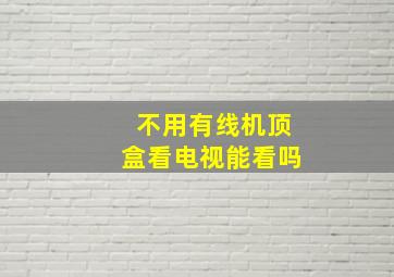 不用有线机顶盒看电视能看吗