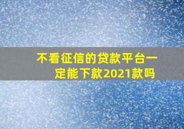 不看征信的贷款平台一定能下款2021款吗