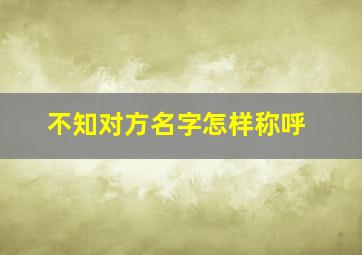 不知对方名字怎样称呼