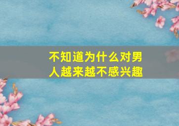 不知道为什么对男人越来越不感兴趣