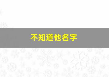 不知道他名字