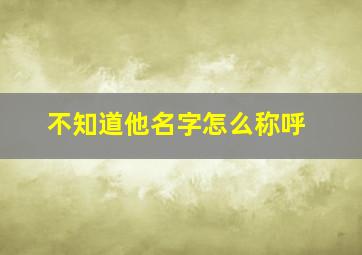 不知道他名字怎么称呼