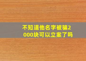 不知道他名字被骗2000块可以立案了吗