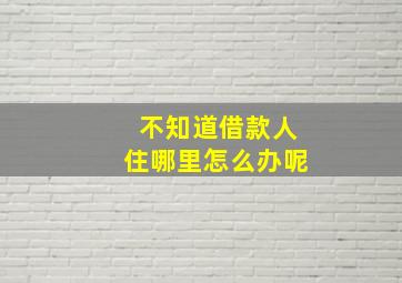 不知道借款人住哪里怎么办呢