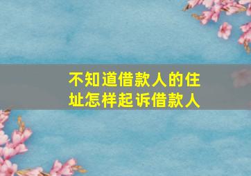 不知道借款人的住址怎样起诉借款人