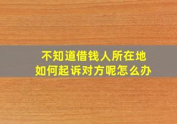 不知道借钱人所在地如何起诉对方呢怎么办