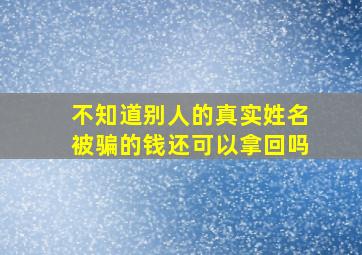 不知道别人的真实姓名被骗的钱还可以拿回吗