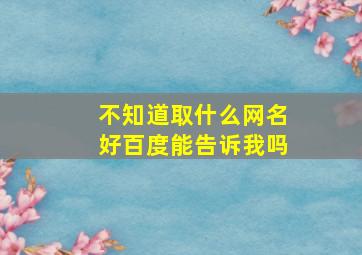 不知道取什么网名好百度能告诉我吗