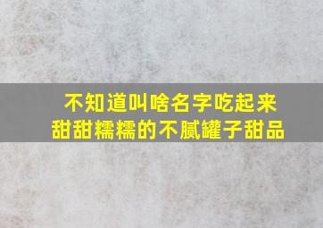 不知道叫啥名字吃起来甜甜糯糯的不腻罐子甜品