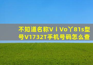 不知道名称VⅰVo丫81s型号V1732T手机号码怎么查