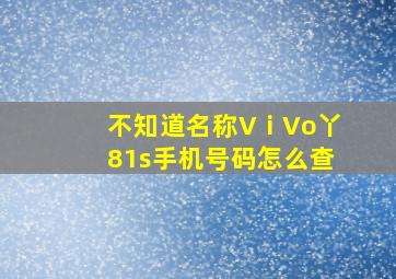 不知道名称VⅰVo丫81s手机号码怎么查