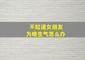 不知道女朋友为啥生气怎么办