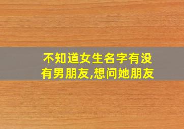 不知道女生名字有没有男朋友,想问她朋友