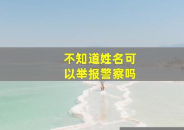 不知道姓名可以举报警察吗