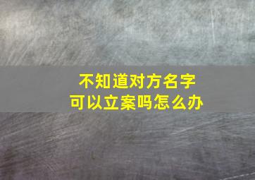 不知道对方名字可以立案吗怎么办