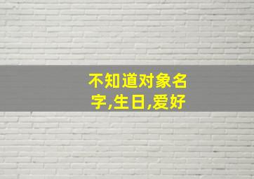 不知道对象名字,生日,爱好