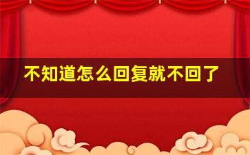 不知道怎么回复就不回了