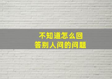 不知道怎么回答别人问的问题