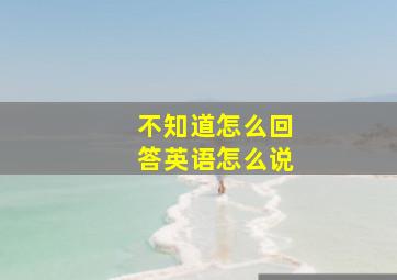 不知道怎么回答英语怎么说