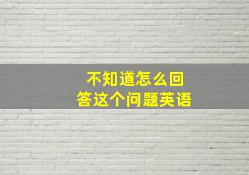 不知道怎么回答这个问题英语