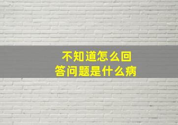 不知道怎么回答问题是什么病