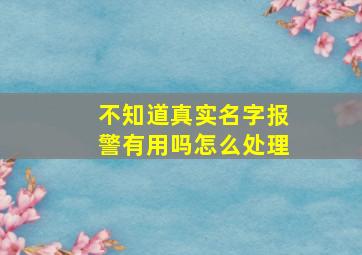 不知道真实名字报警有用吗怎么处理