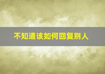 不知道该如何回复别人