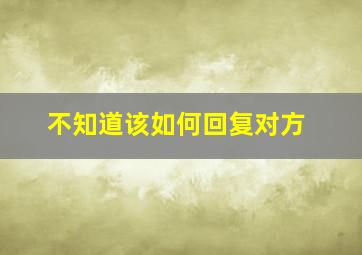 不知道该如何回复对方