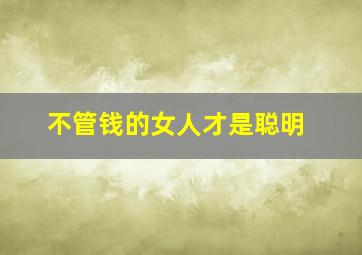 不管钱的女人才是聪明