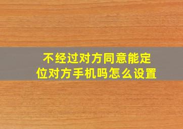 不经过对方同意能定位对方手机吗怎么设置