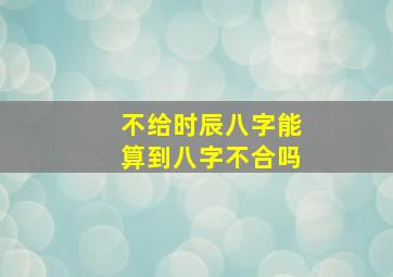 不给时辰八字能算到八字不合吗