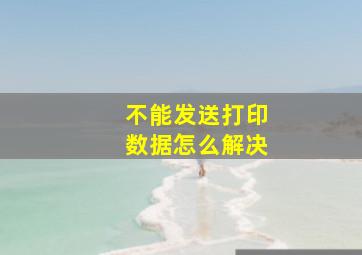 不能发送打印数据怎么解决