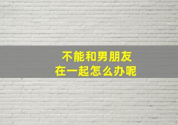 不能和男朋友在一起怎么办呢