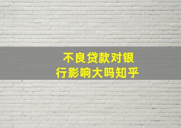 不良贷款对银行影响大吗知乎