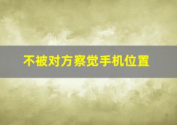 不被对方察觉手机位置