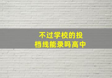 不过学校的投档线能录吗高中