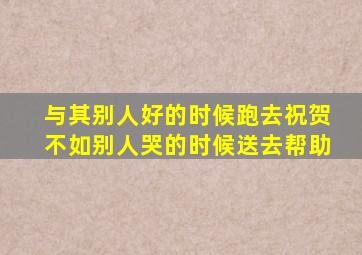 与其别人好的时候跑去祝贺不如别人哭的时候送去帮助