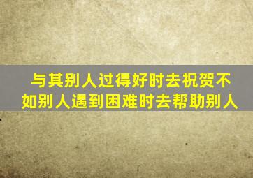 与其别人过得好时去祝贺不如别人遇到困难时去帮助别人