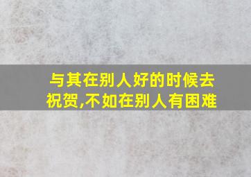 与其在别人好的时候去祝贺,不如在别人有困难